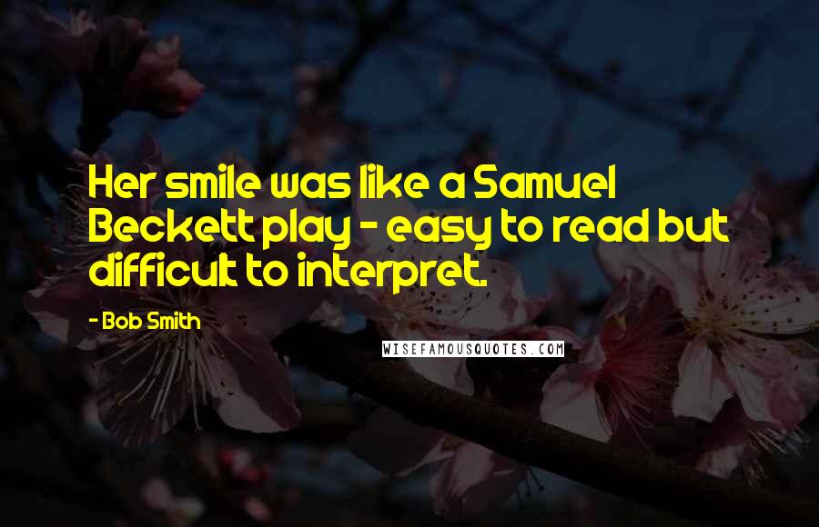Bob Smith Quotes: Her smile was like a Samuel Beckett play - easy to read but difficult to interpret.