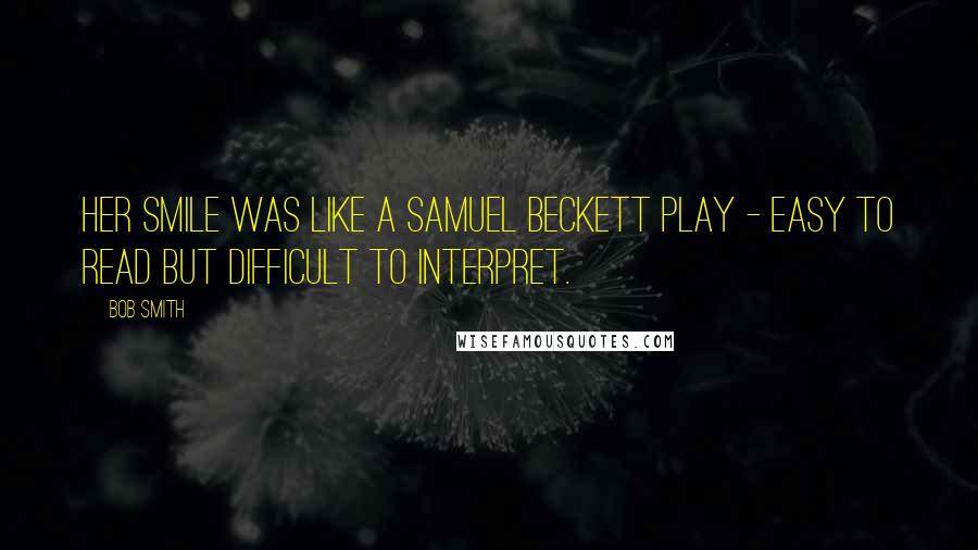 Bob Smith Quotes: Her smile was like a Samuel Beckett play - easy to read but difficult to interpret.