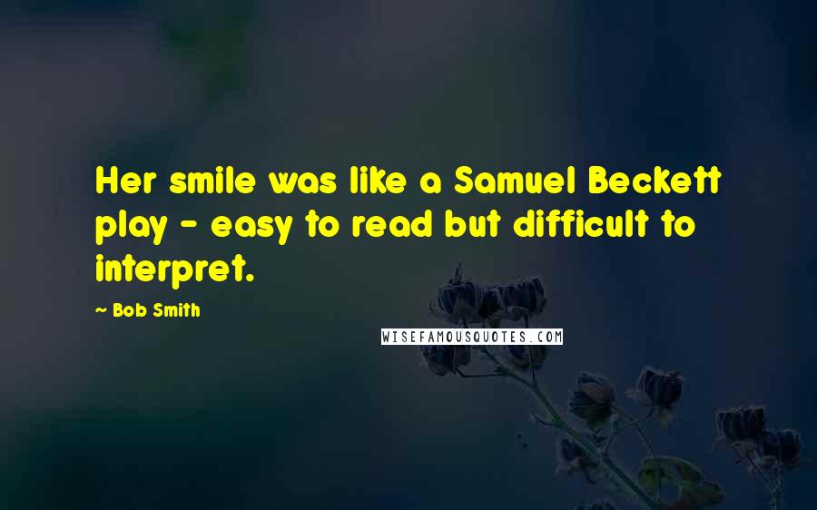 Bob Smith Quotes: Her smile was like a Samuel Beckett play - easy to read but difficult to interpret.