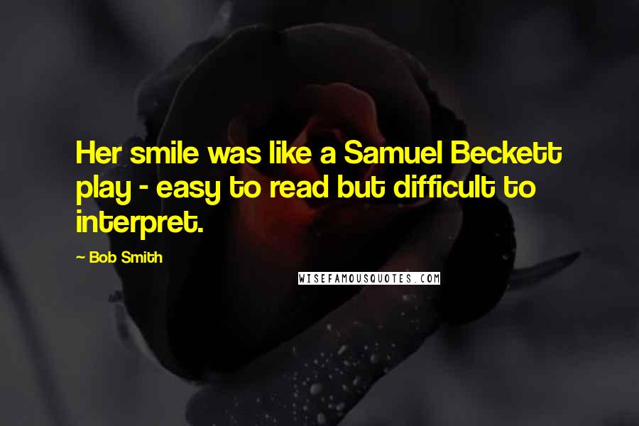 Bob Smith Quotes: Her smile was like a Samuel Beckett play - easy to read but difficult to interpret.