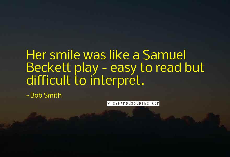 Bob Smith Quotes: Her smile was like a Samuel Beckett play - easy to read but difficult to interpret.