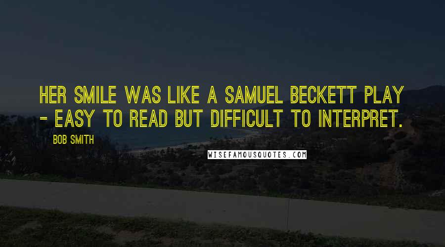 Bob Smith Quotes: Her smile was like a Samuel Beckett play - easy to read but difficult to interpret.
