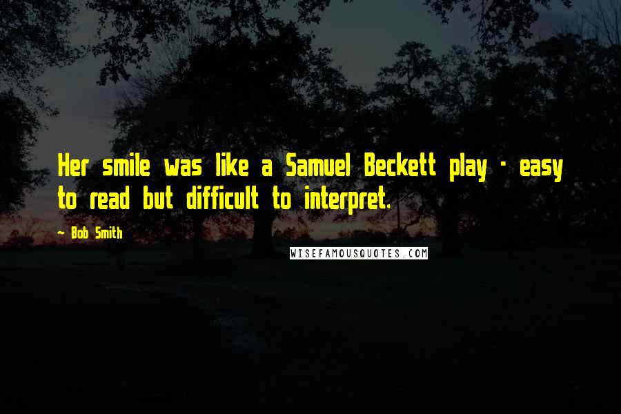 Bob Smith Quotes: Her smile was like a Samuel Beckett play - easy to read but difficult to interpret.
