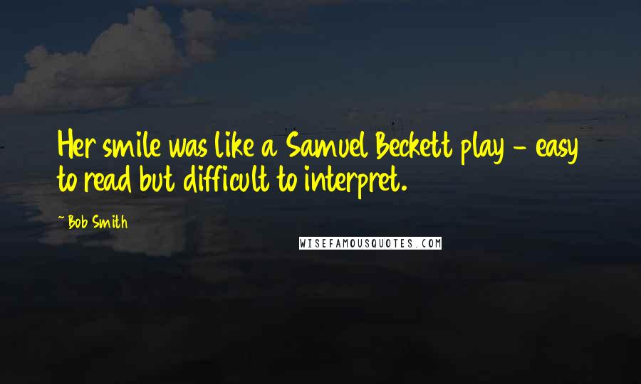 Bob Smith Quotes: Her smile was like a Samuel Beckett play - easy to read but difficult to interpret.