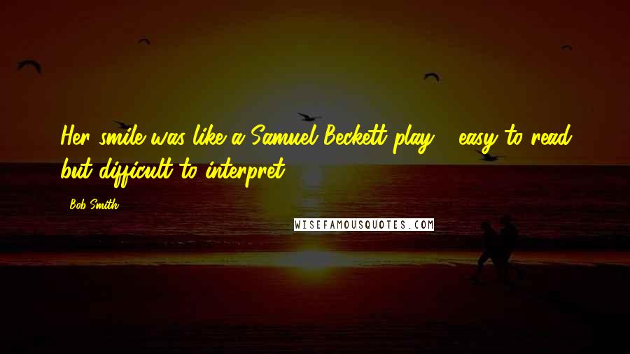 Bob Smith Quotes: Her smile was like a Samuel Beckett play - easy to read but difficult to interpret.