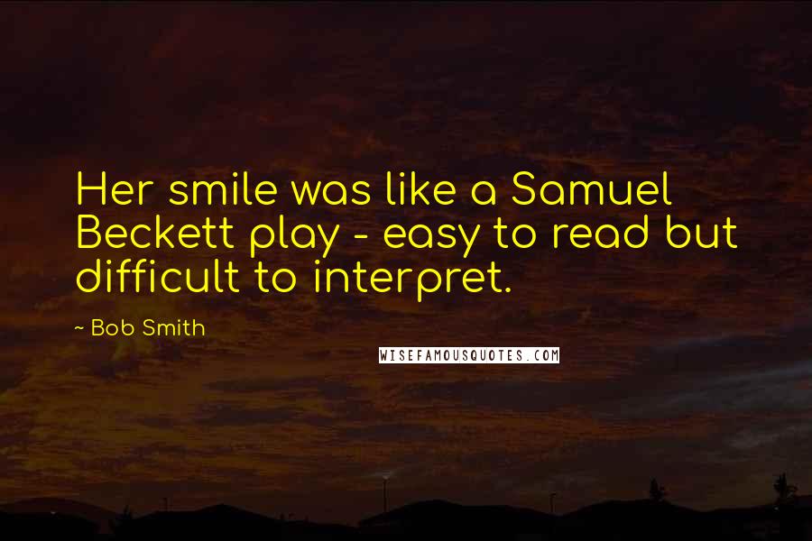 Bob Smith Quotes: Her smile was like a Samuel Beckett play - easy to read but difficult to interpret.