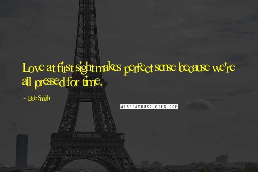 Bob Smith Quotes: Love at first sight makes perfect sense because we're all pressed for time.