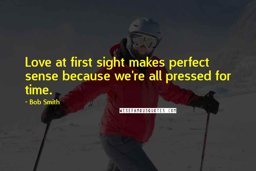 Bob Smith Quotes: Love at first sight makes perfect sense because we're all pressed for time.