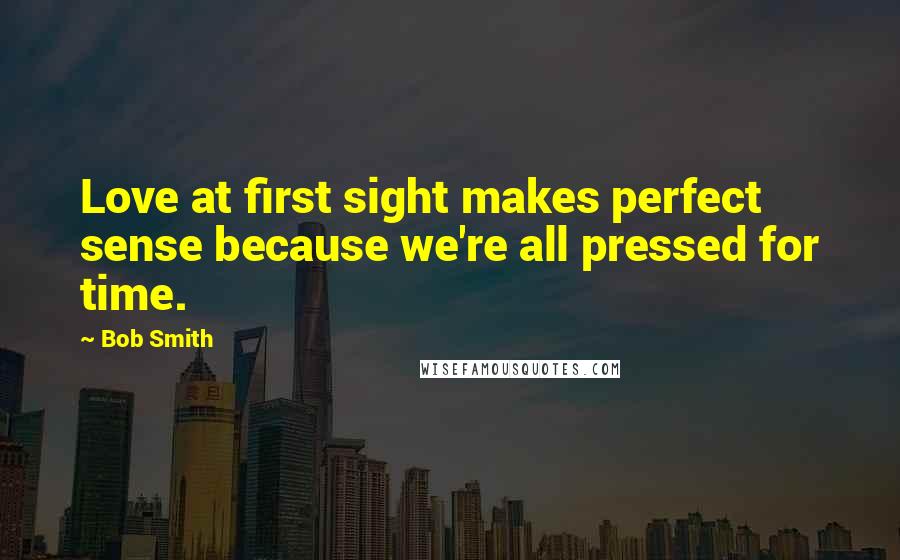 Bob Smith Quotes: Love at first sight makes perfect sense because we're all pressed for time.