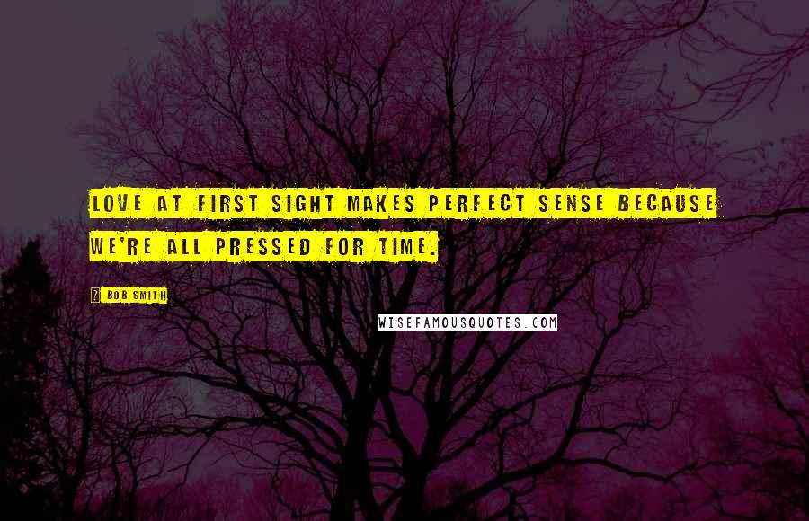 Bob Smith Quotes: Love at first sight makes perfect sense because we're all pressed for time.