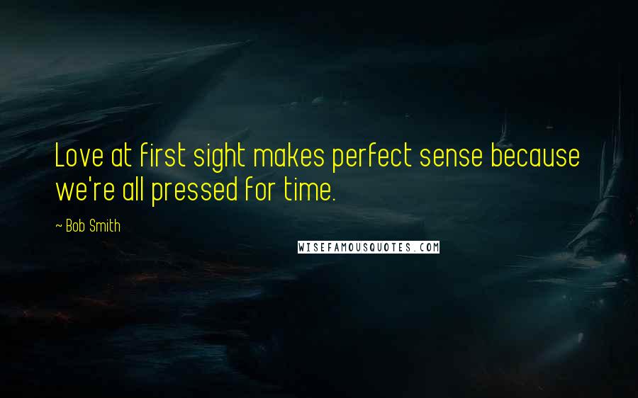 Bob Smith Quotes: Love at first sight makes perfect sense because we're all pressed for time.