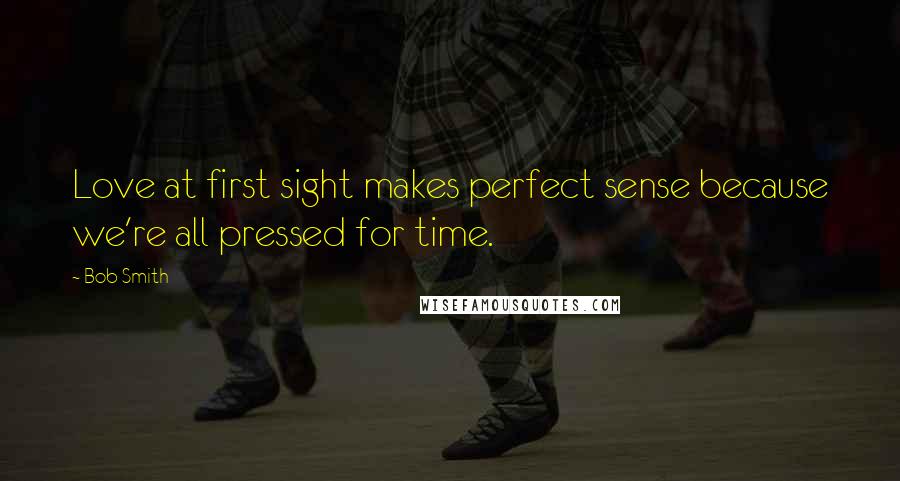 Bob Smith Quotes: Love at first sight makes perfect sense because we're all pressed for time.