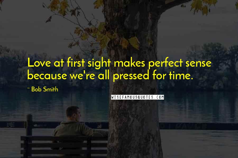 Bob Smith Quotes: Love at first sight makes perfect sense because we're all pressed for time.