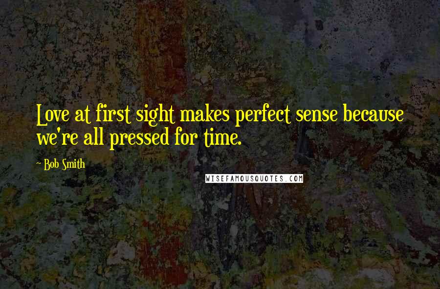 Bob Smith Quotes: Love at first sight makes perfect sense because we're all pressed for time.