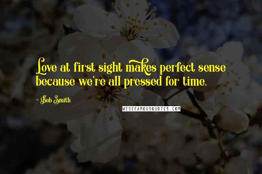 Bob Smith Quotes: Love at first sight makes perfect sense because we're all pressed for time.