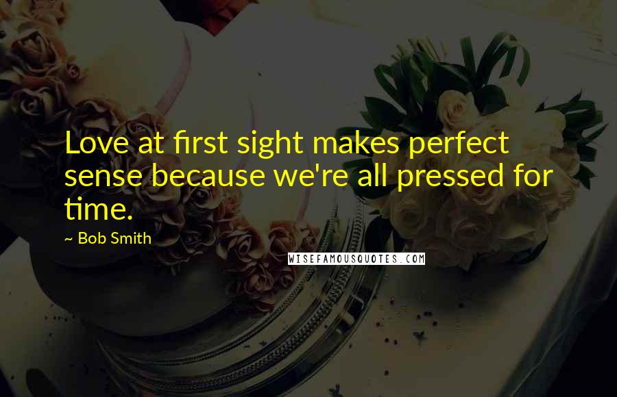 Bob Smith Quotes: Love at first sight makes perfect sense because we're all pressed for time.