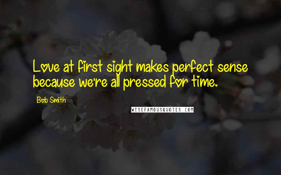 Bob Smith Quotes: Love at first sight makes perfect sense because we're all pressed for time.