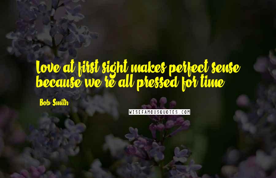 Bob Smith Quotes: Love at first sight makes perfect sense because we're all pressed for time.