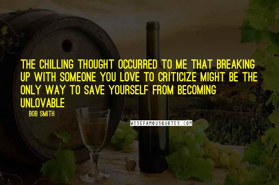 Bob Smith Quotes: The chilling thought occurred to me that breaking up with someone you love to criticize might be the only way to save yourself from becoming unlovable