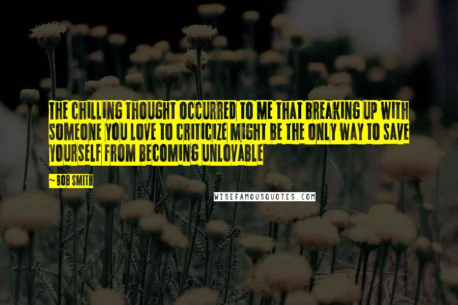 Bob Smith Quotes: The chilling thought occurred to me that breaking up with someone you love to criticize might be the only way to save yourself from becoming unlovable