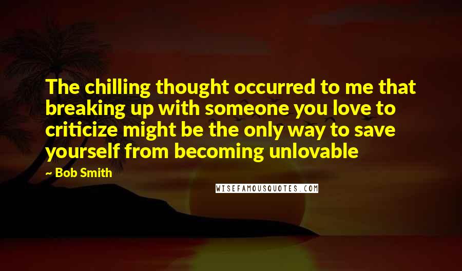 Bob Smith Quotes: The chilling thought occurred to me that breaking up with someone you love to criticize might be the only way to save yourself from becoming unlovable
