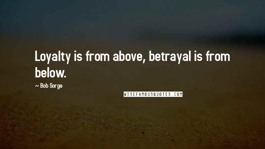 Bob Sorge Quotes: Loyalty is from above, betrayal is from below.