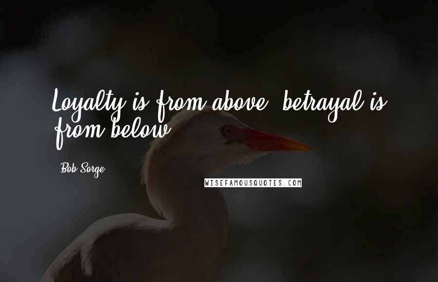 Bob Sorge Quotes: Loyalty is from above, betrayal is from below.