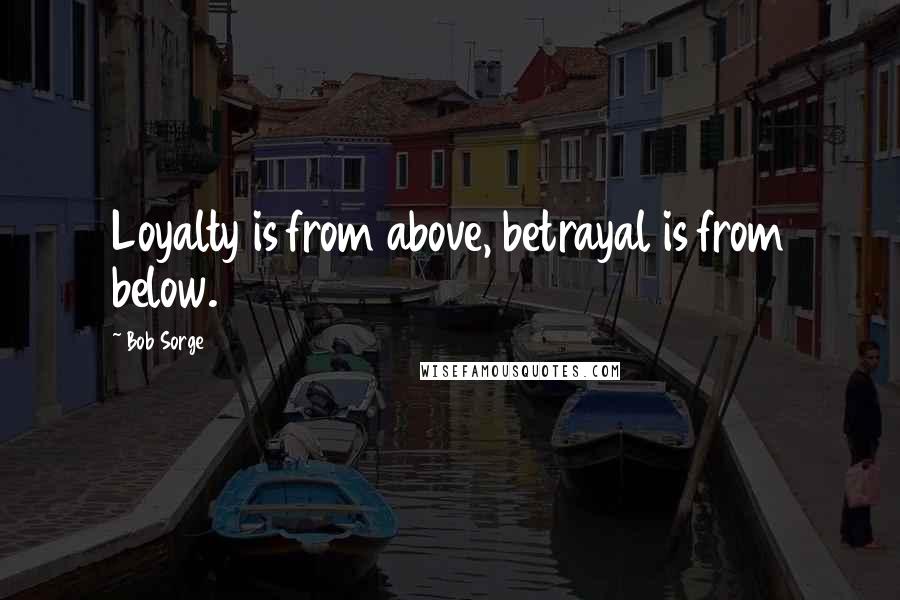 Bob Sorge Quotes: Loyalty is from above, betrayal is from below.