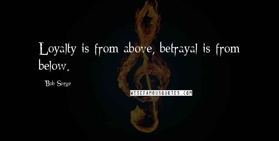 Bob Sorge Quotes: Loyalty is from above, betrayal is from below.