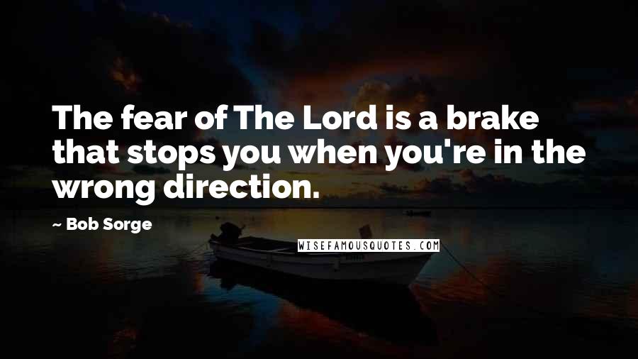 Bob Sorge Quotes: The fear of The Lord is a brake that stops you when you're in the wrong direction.