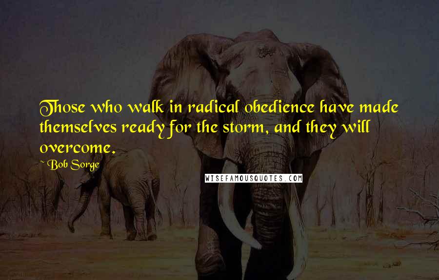 Bob Sorge Quotes: Those who walk in radical obedience have made themselves ready for the storm, and they will overcome.