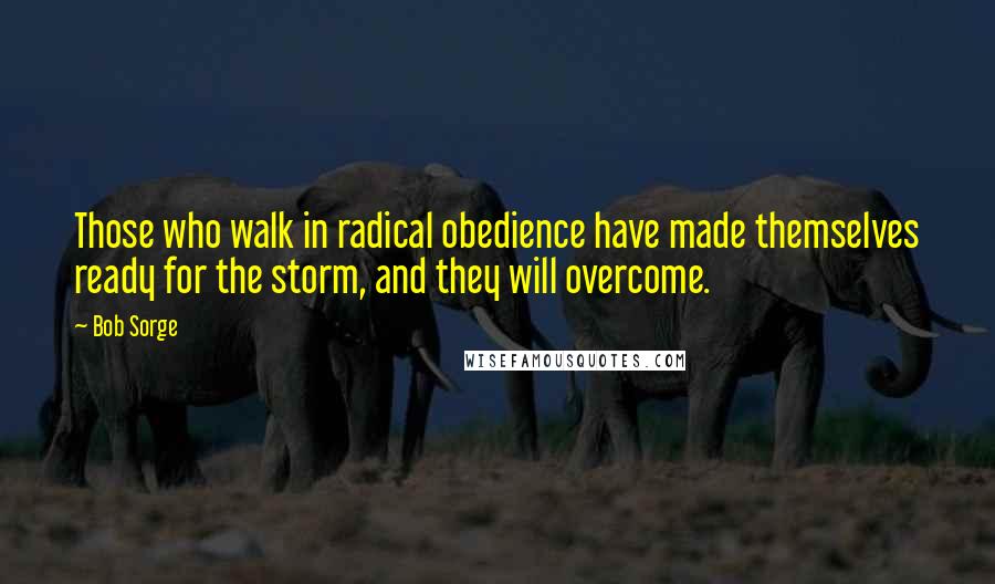 Bob Sorge Quotes: Those who walk in radical obedience have made themselves ready for the storm, and they will overcome.