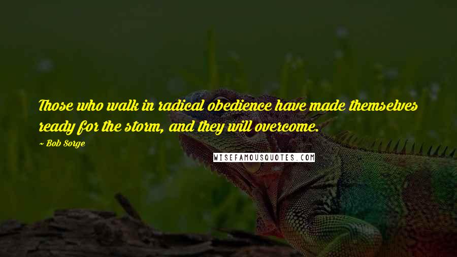 Bob Sorge Quotes: Those who walk in radical obedience have made themselves ready for the storm, and they will overcome.