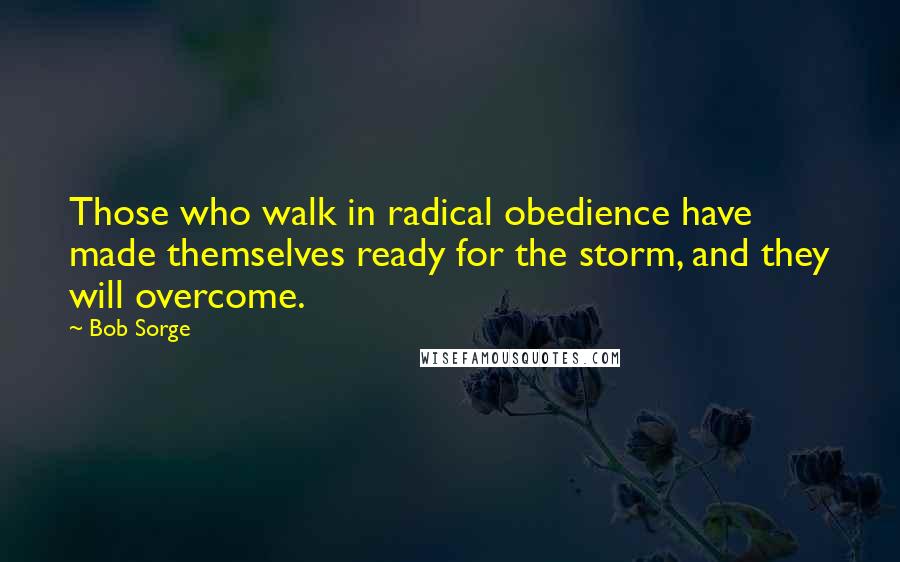 Bob Sorge Quotes: Those who walk in radical obedience have made themselves ready for the storm, and they will overcome.