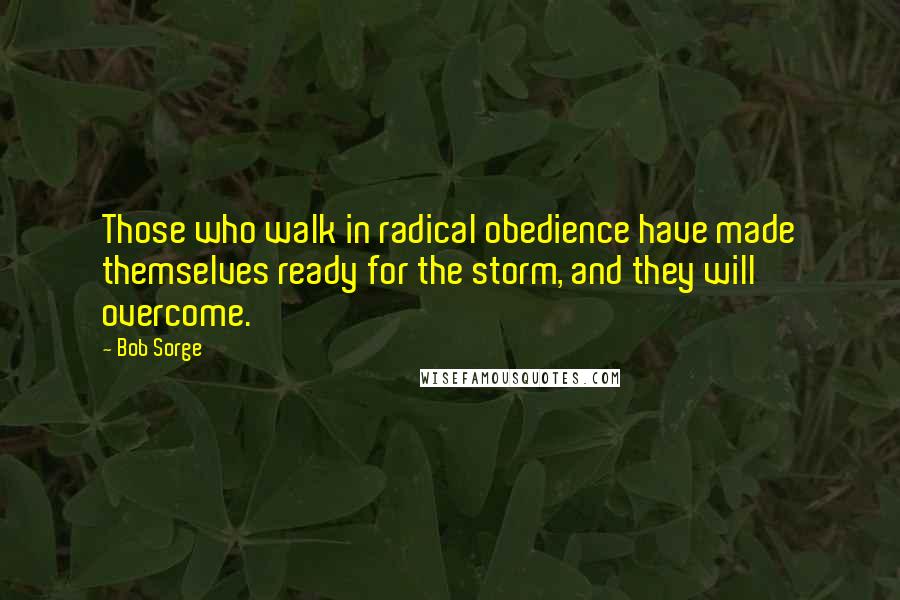 Bob Sorge Quotes: Those who walk in radical obedience have made themselves ready for the storm, and they will overcome.