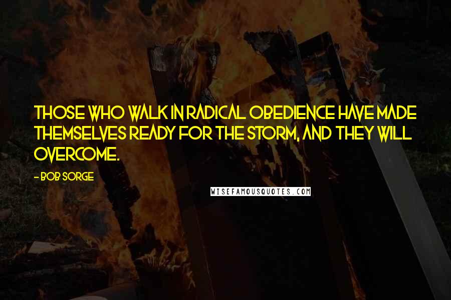 Bob Sorge Quotes: Those who walk in radical obedience have made themselves ready for the storm, and they will overcome.