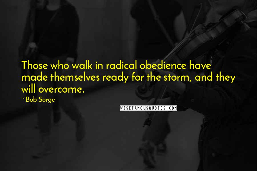 Bob Sorge Quotes: Those who walk in radical obedience have made themselves ready for the storm, and they will overcome.
