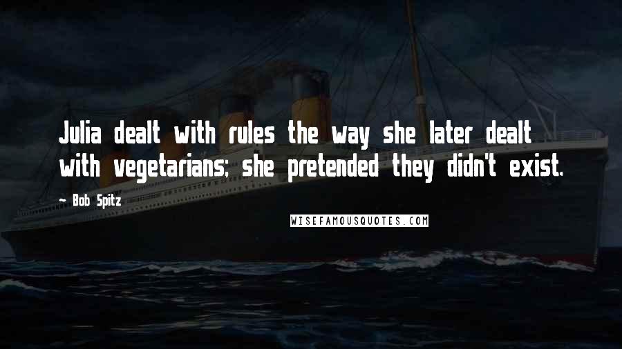 Bob Spitz Quotes: Julia dealt with rules the way she later dealt with vegetarians; she pretended they didn't exist.