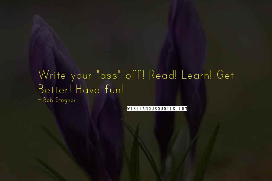 Bob Stegner Quotes: Write your "ass" off! Read! Learn! Get Better! Have fun!