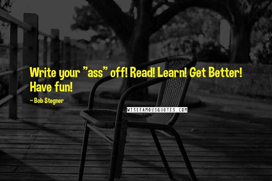Bob Stegner Quotes: Write your "ass" off! Read! Learn! Get Better! Have fun!