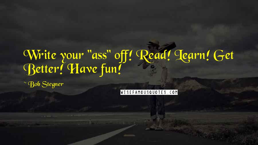 Bob Stegner Quotes: Write your "ass" off! Read! Learn! Get Better! Have fun!