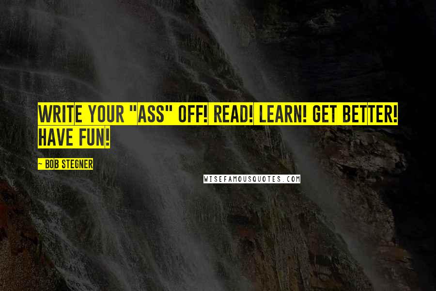 Bob Stegner Quotes: Write your "ass" off! Read! Learn! Get Better! Have fun!