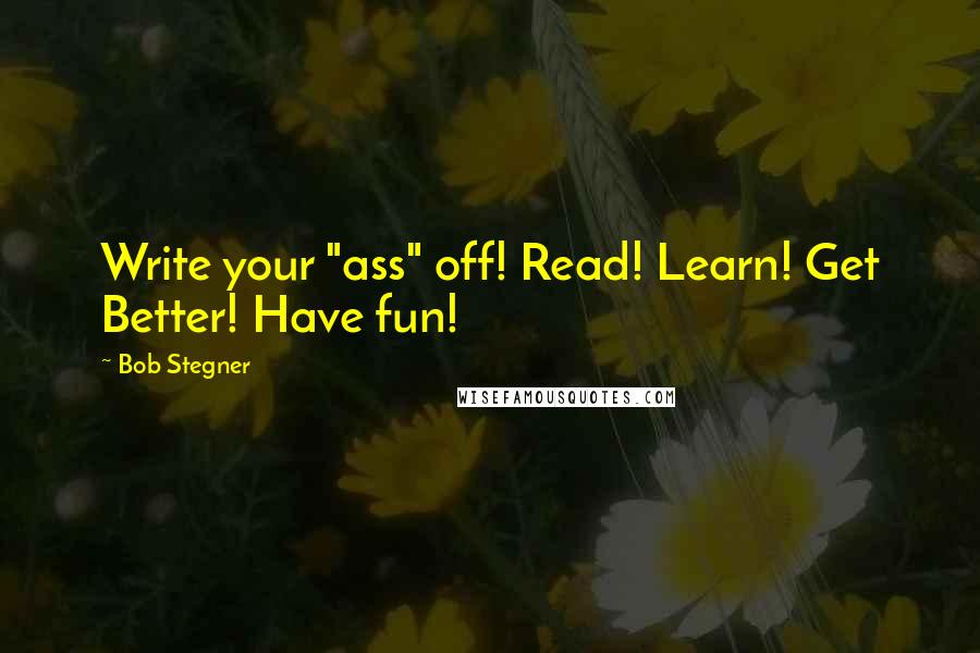 Bob Stegner Quotes: Write your "ass" off! Read! Learn! Get Better! Have fun!