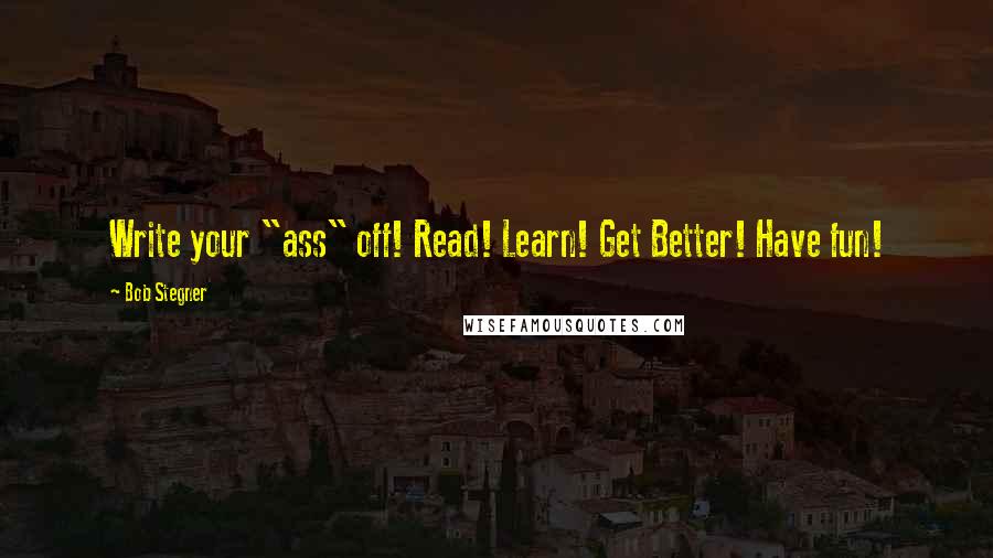 Bob Stegner Quotes: Write your "ass" off! Read! Learn! Get Better! Have fun!