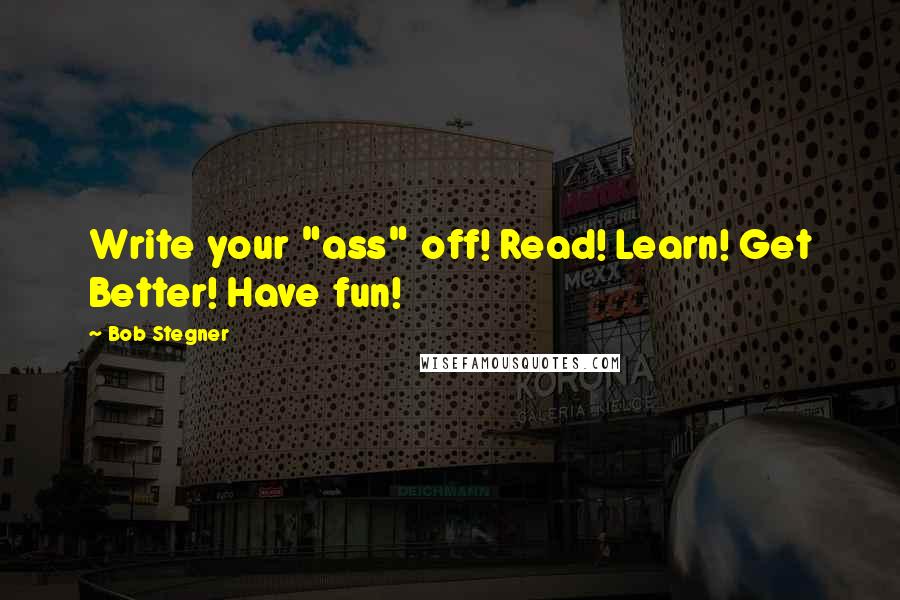 Bob Stegner Quotes: Write your "ass" off! Read! Learn! Get Better! Have fun!