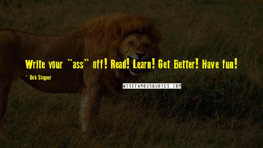 Bob Stegner Quotes: Write your "ass" off! Read! Learn! Get Better! Have fun!