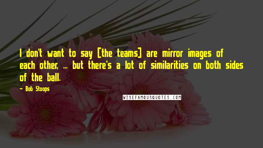 Bob Stoops Quotes: I don't want to say [the teams] are mirror images of each other, ... but there's a lot of similarities on both sides of the ball.