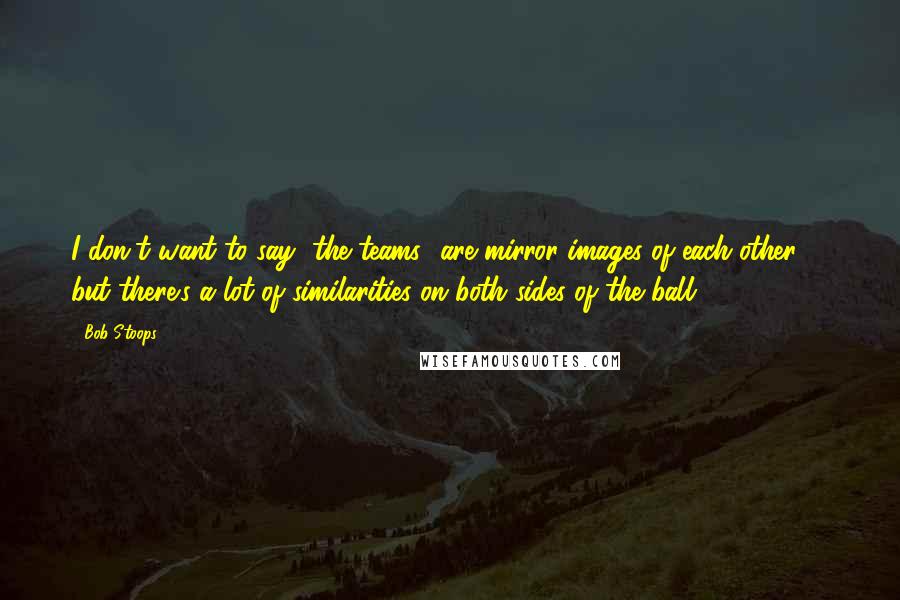 Bob Stoops Quotes: I don't want to say [the teams] are mirror images of each other, ... but there's a lot of similarities on both sides of the ball.