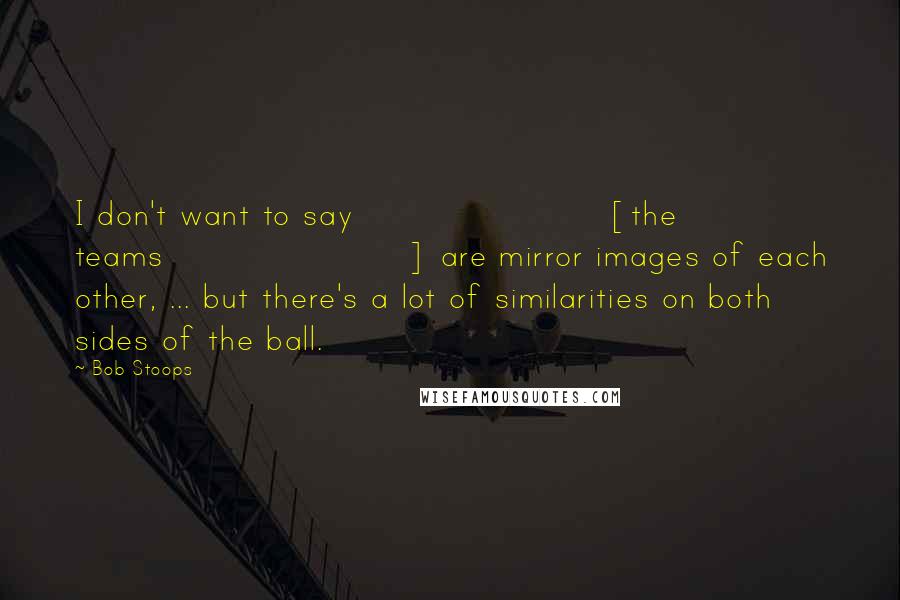 Bob Stoops Quotes: I don't want to say [the teams] are mirror images of each other, ... but there's a lot of similarities on both sides of the ball.