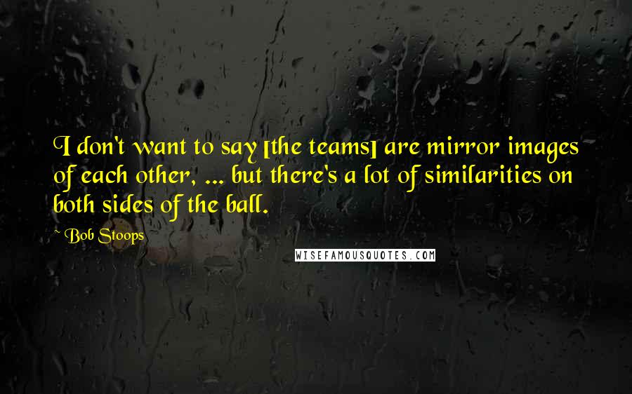 Bob Stoops Quotes: I don't want to say [the teams] are mirror images of each other, ... but there's a lot of similarities on both sides of the ball.